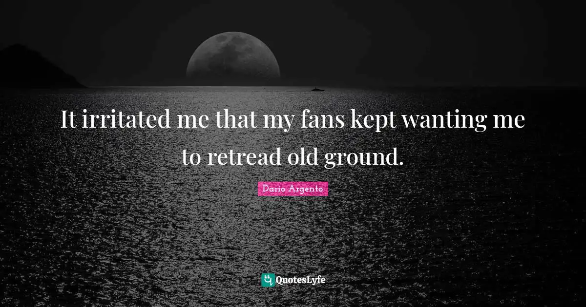 It irritated me that my fans kept wanting me to retread old ground.