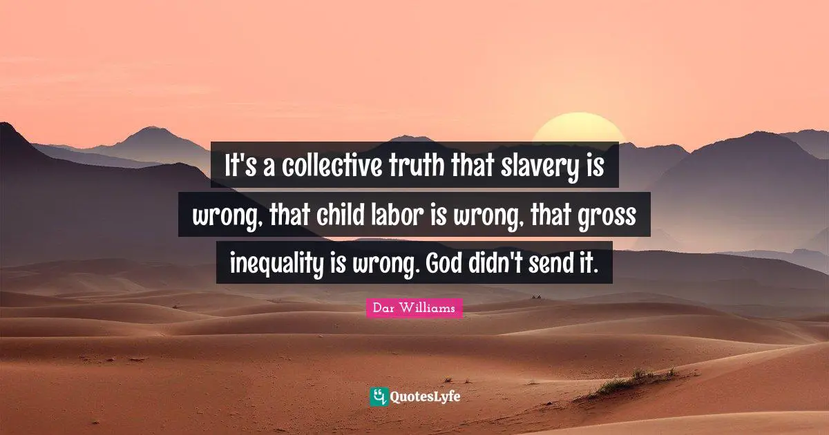 It's a collective truth that slavery is wrong, that child labor is wrong, that gross inequality is wrong. God didn't send it.