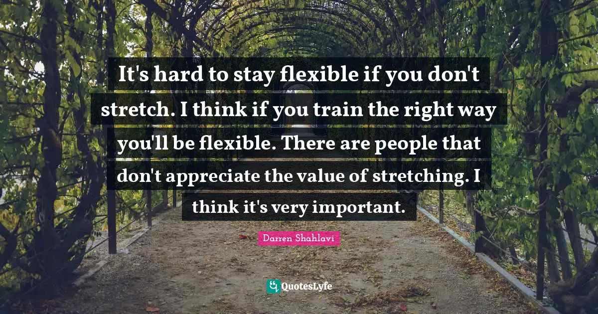 It's hard to stay flexible if you don't stretch. I think if you train the right way you'll be flexible. There are people that don't appreciate the value of stretching. I think it's very important.