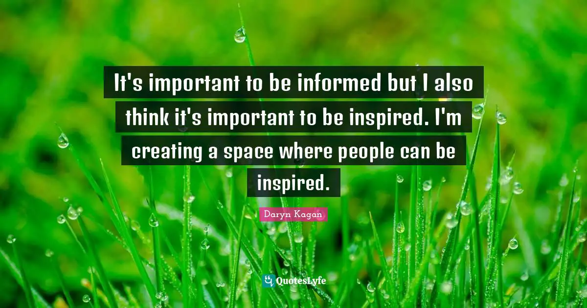 It's important to be informed but I also think it's important to be inspired. I'm creating a space where people can be inspired.