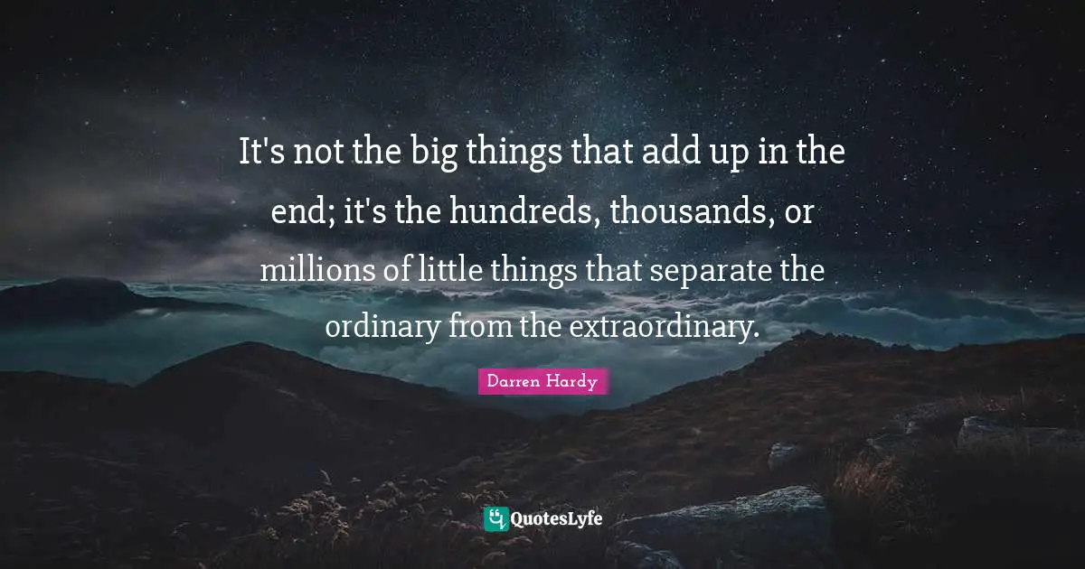 It's not the big things that add up in the end; it's the hundreds, thousands, or millions of little things that separate the ordinary from the extraordinary.