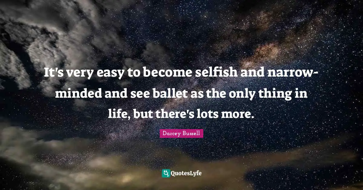 Selfish Quotes: "It's very easy to become selfish and narrow-minded and see ballet as the only thing in life, but there's lots more."