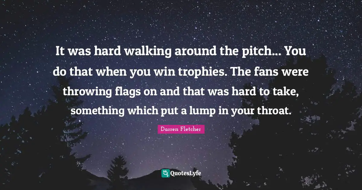 It was hard walking around the pitch... You do that when you win trophies. The fans were throwing flags on and that was hard to take, something which put a lump in your throat.