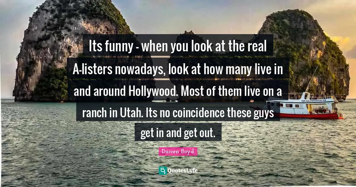 Its funny - when you look at the real A-listers nowadays, look at how many live in and around Hollywood. Most of them live on a ranch in Utah. Its no coincidence these guys get in and get out.