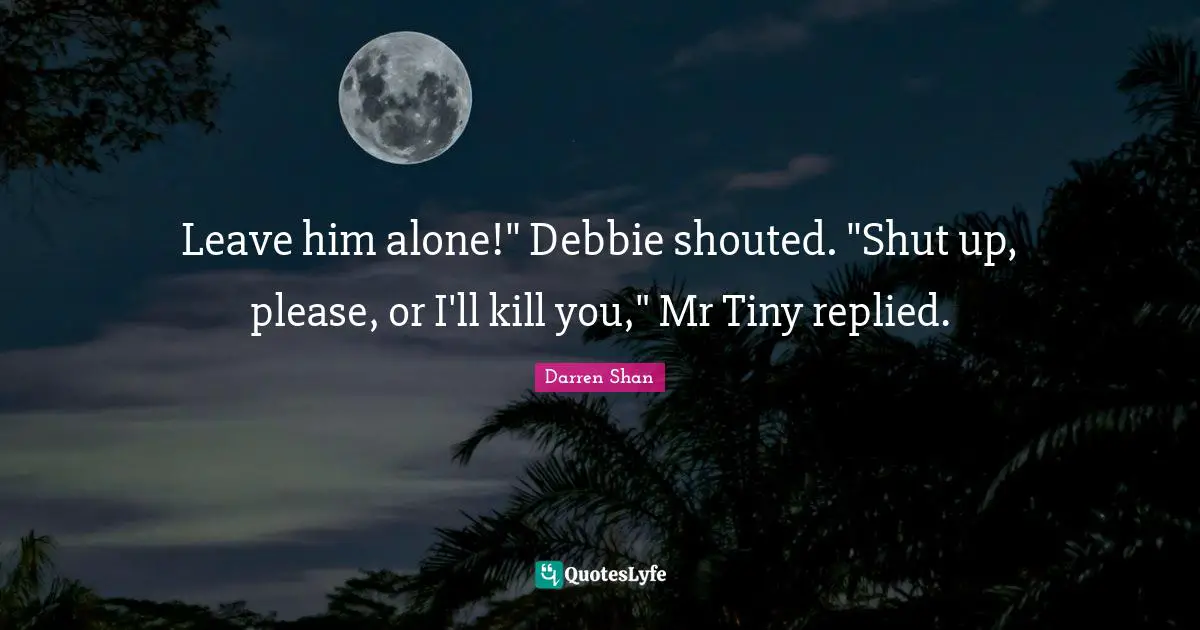 Leave him alone!" Debbie shouted. "Shut up, please, or I'll kill you," Mr Tiny replied.