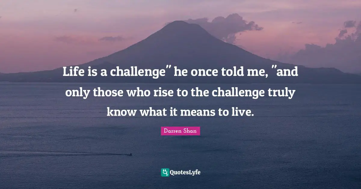 Life is a challenge" he once told me, "and only those who rise to the challenge truly know what it means to live.