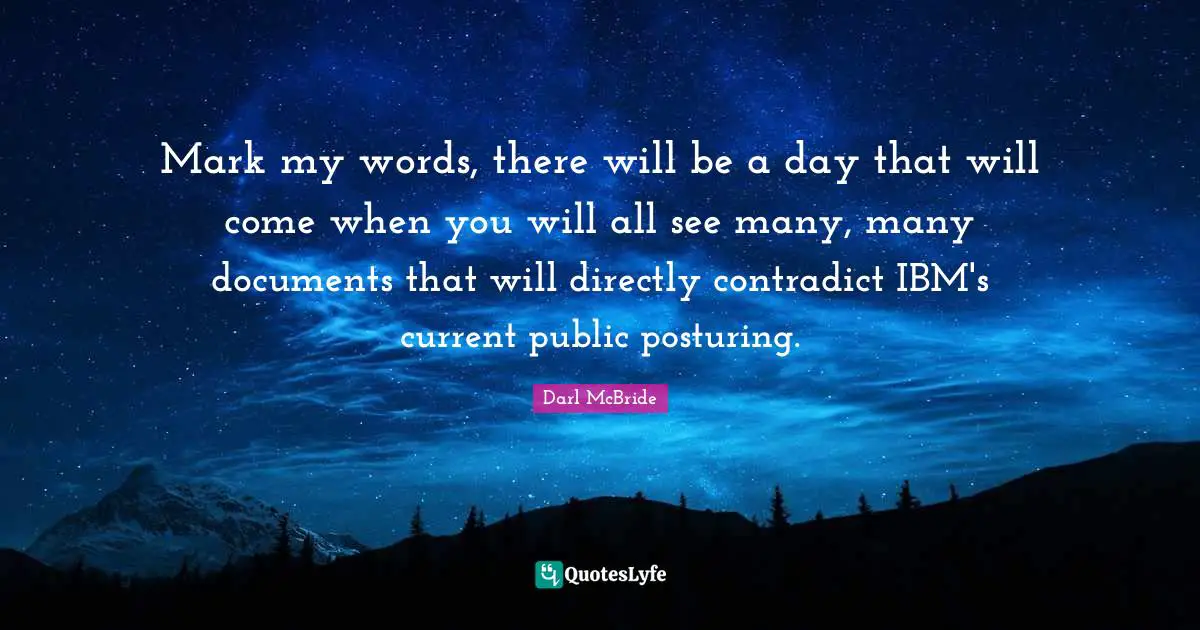 Mark my words, there will be a day that will come when you will all see many, many documents that will directly contradict IBM's current public posturing.