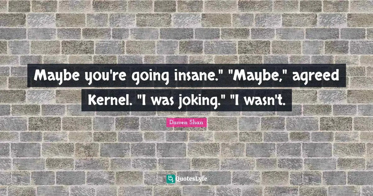 Maybe you're going insane." "Maybe," agreed Kernel. "I was joking." "I wasn't.