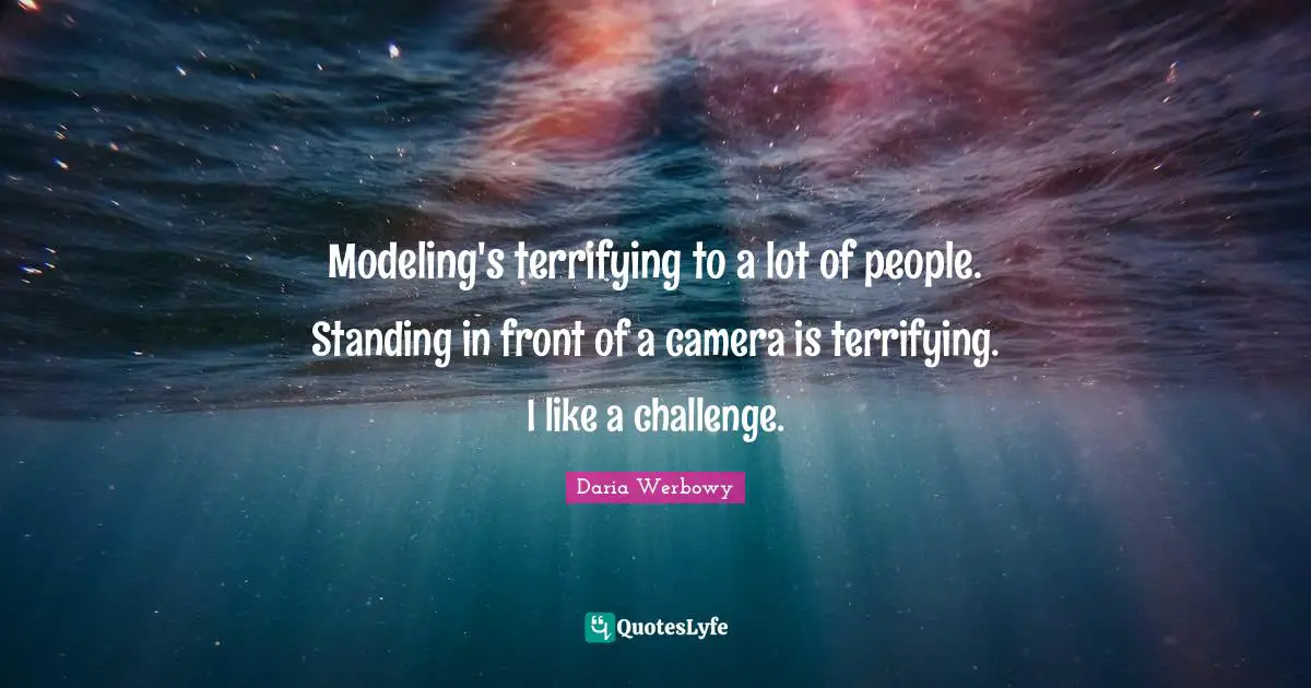 Modeling Quotes: "Modeling's terrifying to a lot of people. Standing in front of a camera is terrifying. I like a challenge."
