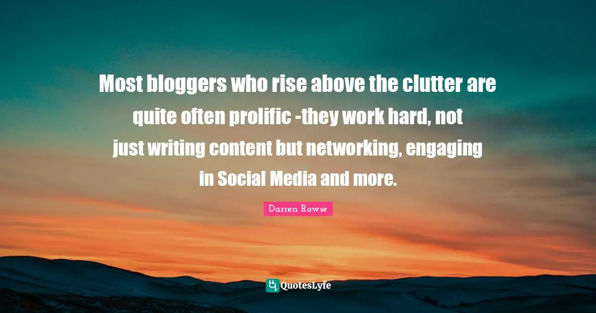 Most bloggers who rise above the clutter are quite often prolific -they work hard, not just writing content but networking, engaging in Social Media and more.