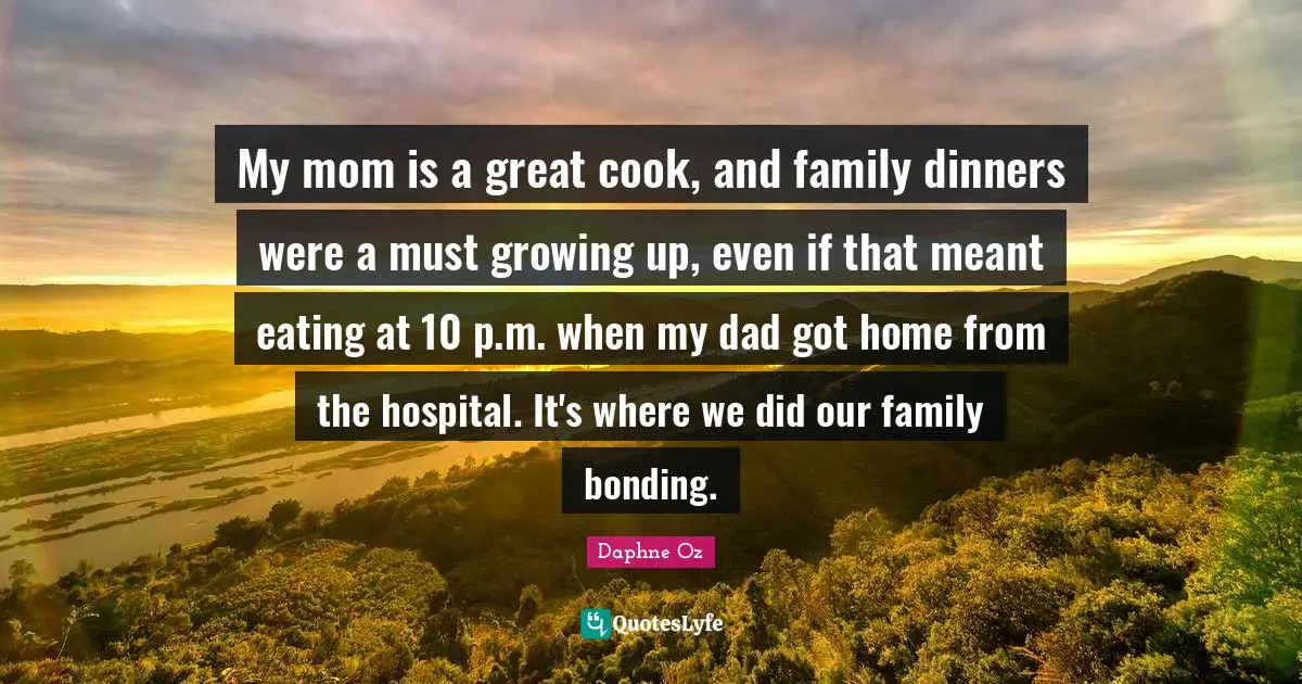 My mom is a great cook, and family dinners were a must growing up, even if that meant eating at 10 p.m. when my dad got home from the hospital. It's where we did our family bonding.