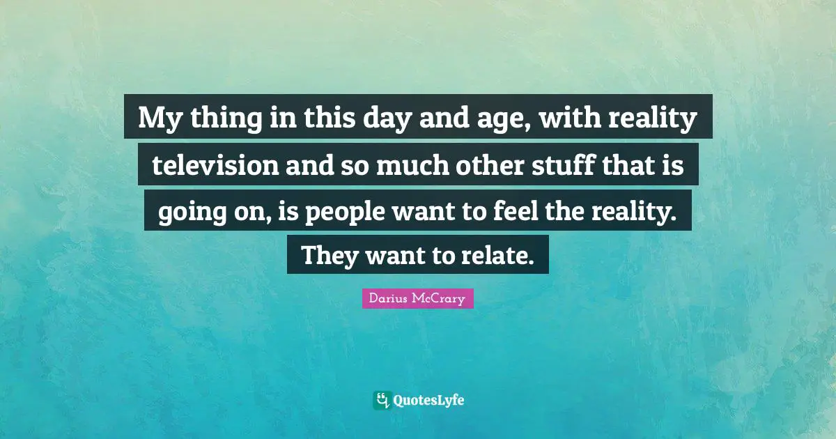 Darius McCrary Quotes: "My thing in this day and age, with reality television and so much other stuff that is going on, is people want to feel the reality. They want to relate."