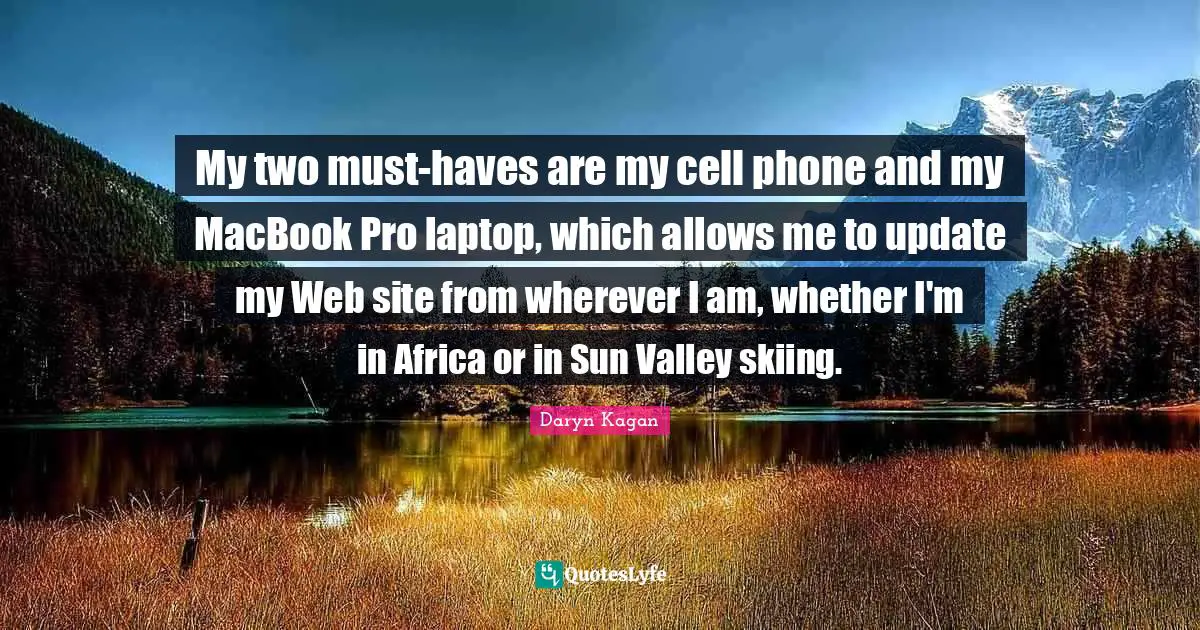 My two must-haves are my cell phone and my MacBook Pro laptop, which allows me to update my Web site from wherever I am, whether I'm in Africa or in Sun Valley skiing.