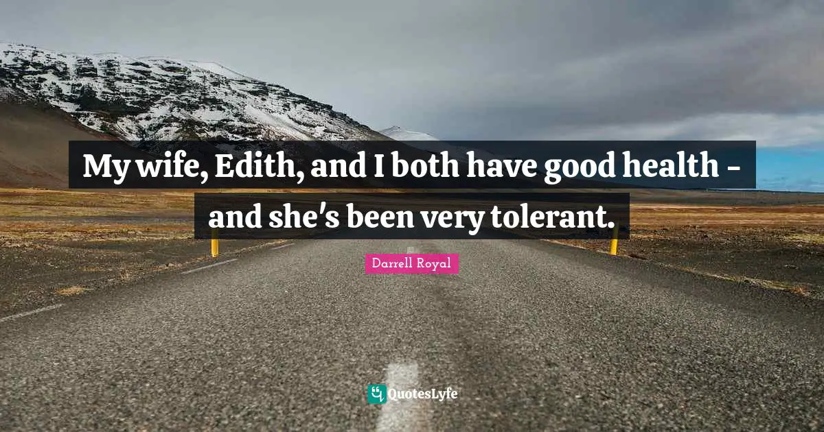 My wife, Edith, and I both have good health - and she's been very tolerant.