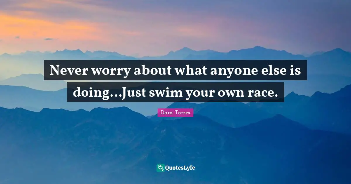 Never worry about what anyone else is doing...Just swim your own race.
