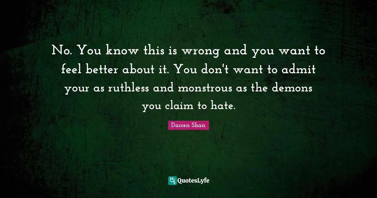 No. You know this is wrong and you want to feel better about it. You don't want to admit your as ruthless and monstrous as the demons you claim to hate.