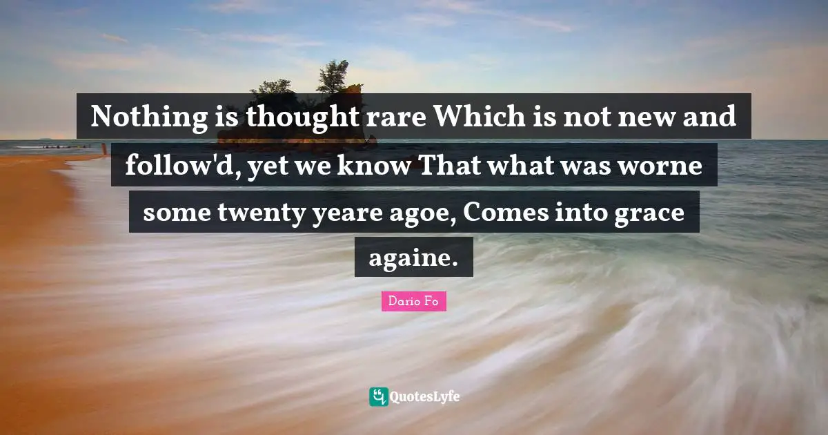 Nothing is thought rare Which is not new and follow'd, yet we know That what was worne some twenty yeare agoe, Comes into grace againe.