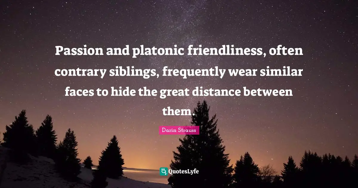 Passion and platonic friendliness, often contrary siblings, frequently wear similar faces to hide the great distance between them.
