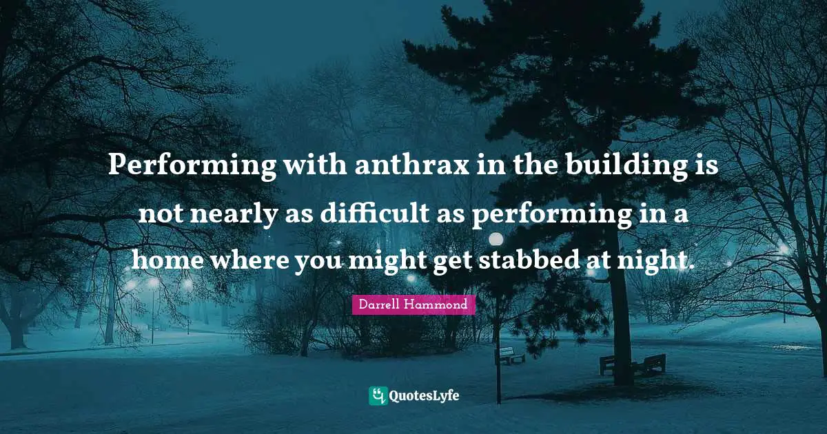 Performing with anthrax in the building is not nearly as difficult as performing in a home where you might get stabbed at night.