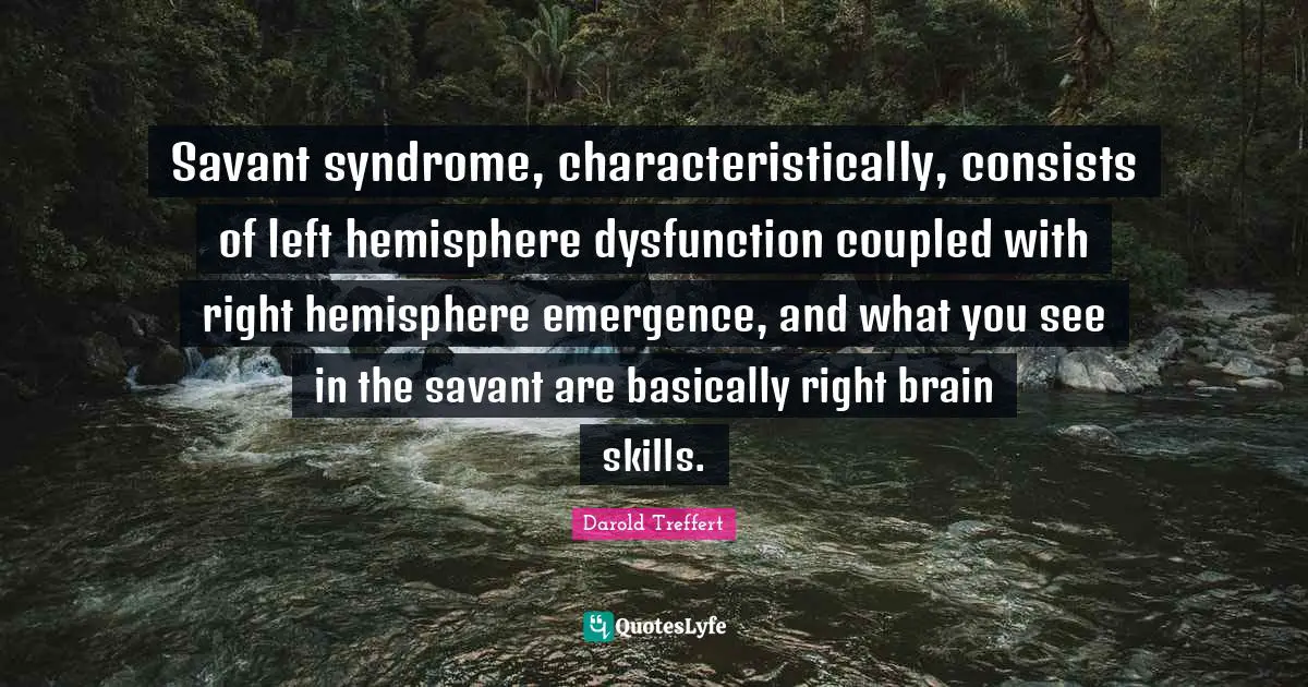 Savant syndrome, characteristically, consists of left hemisphere dysfunction coupled with right hemisphere emergence, and what you see in the savant are basically right brain skills.