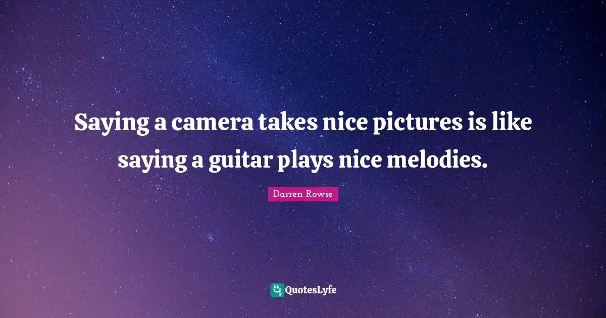 Saying a camera takes nice pictures is like saying a guitar plays nice melodies.