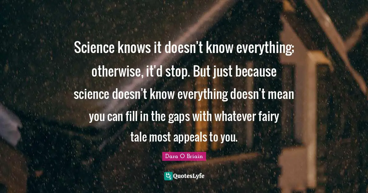 Science knows it doesn't know everything; otherwise, it'd stop. But just because science doesn't know everything doesn't mean you can fill in the gaps with whatever fairy tale most appeals to you.