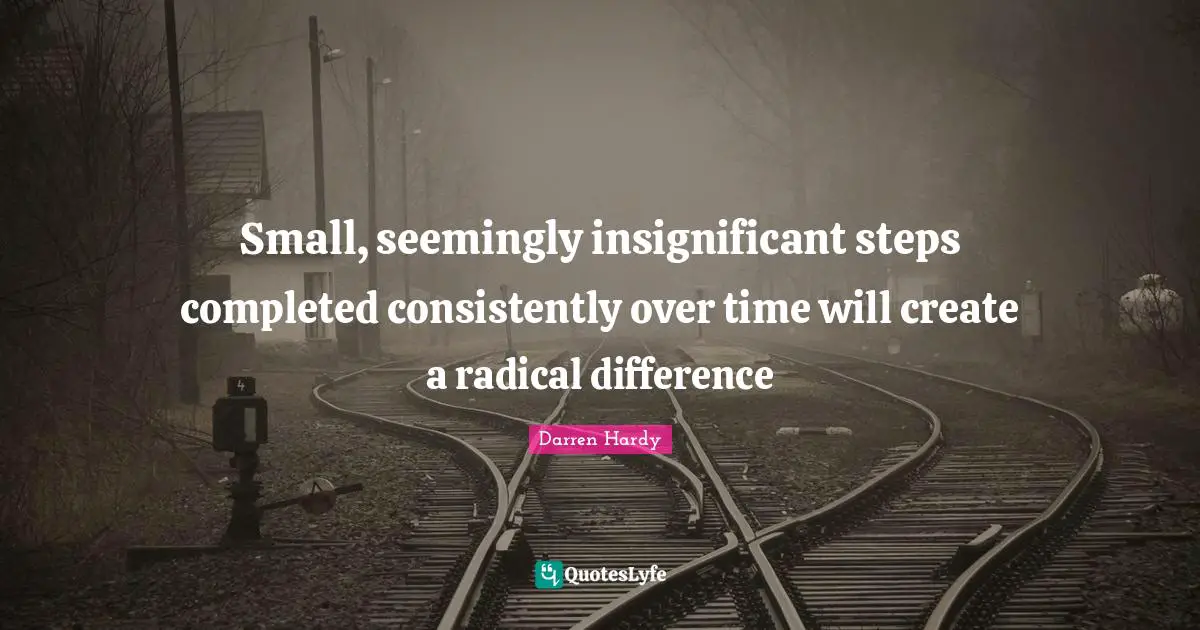 Small, seemingly insignificant steps completed consistently over time will create a radical difference