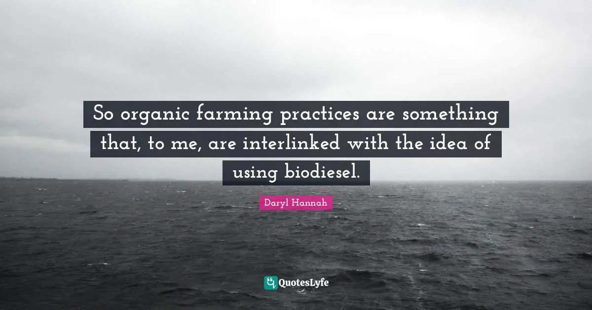 Daryl Hannah Quotes: "So organic farming practices are something that, to me, are interlinked with the idea of using biodiesel."