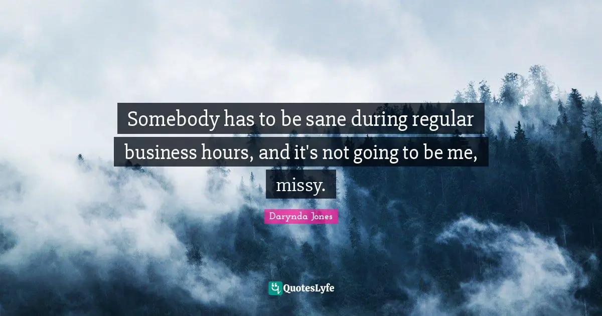 Somebody has to be sane during regular business hours, and it's not going to be me, missy.