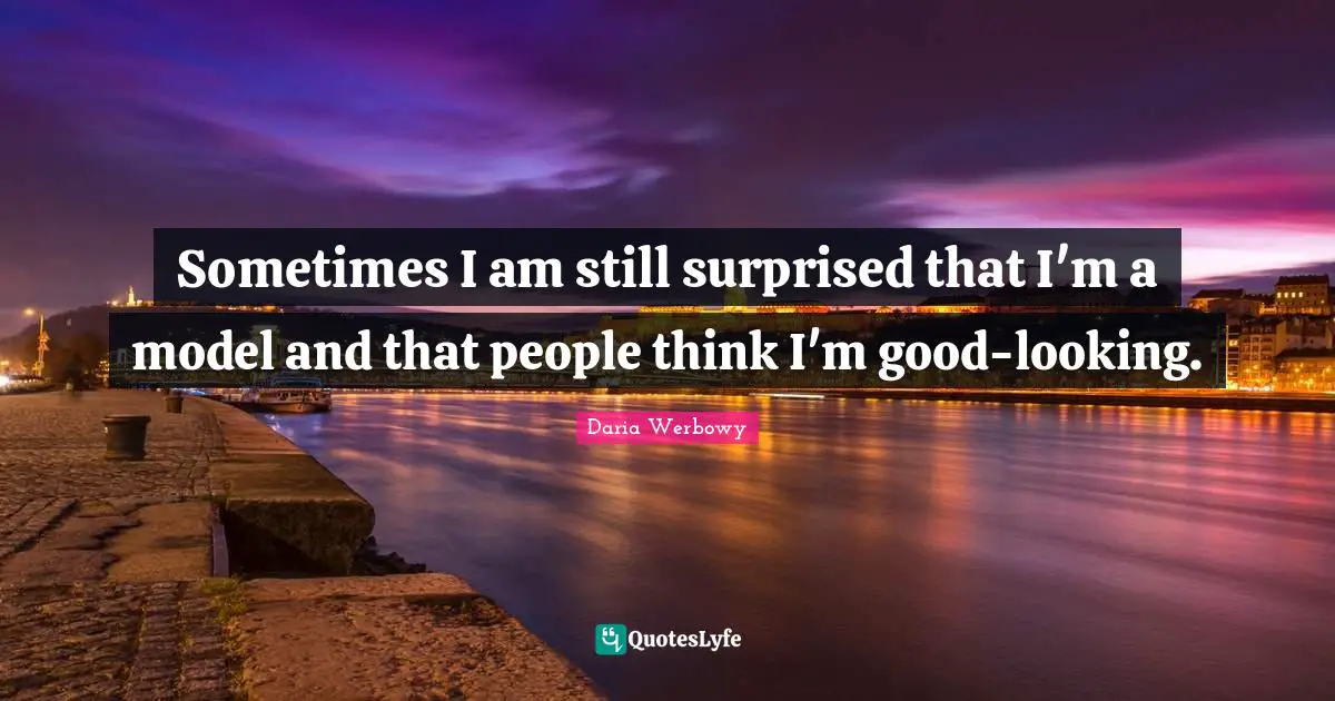 Sometimes I am still surprised that I'm a model and that people think I'm good-looking.