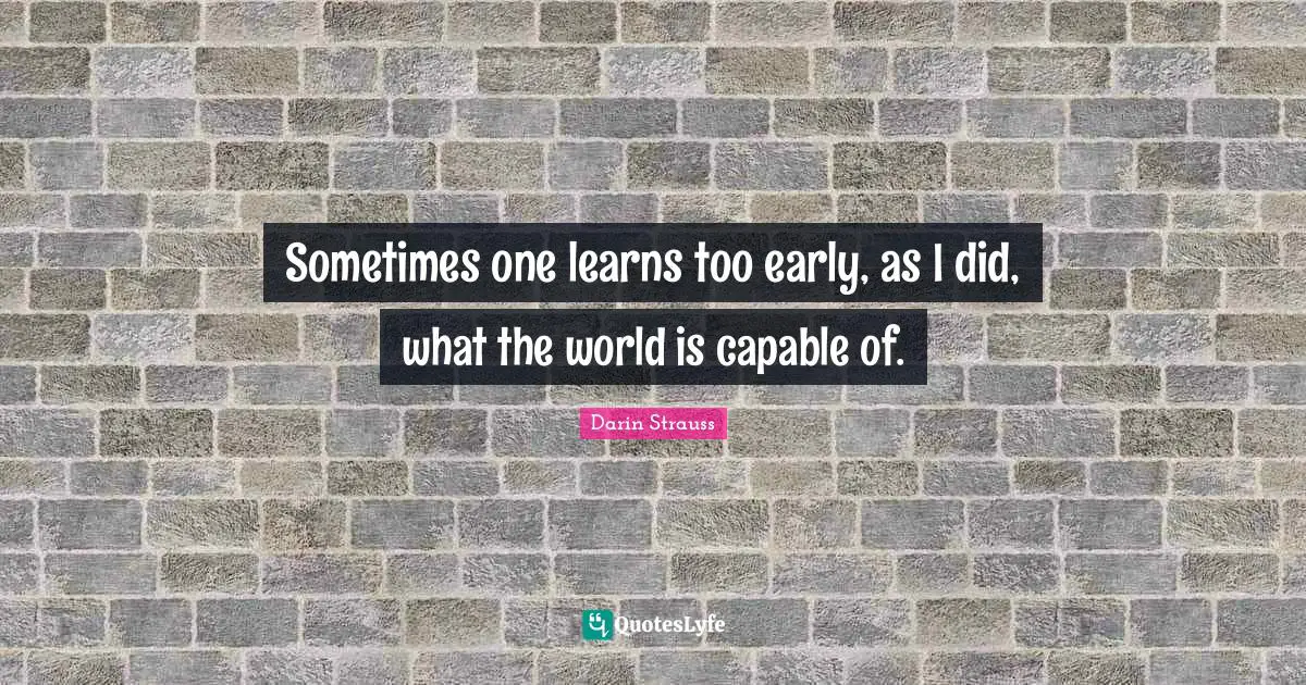 Sometimes one learns too early, as I did, what the world is capable of.