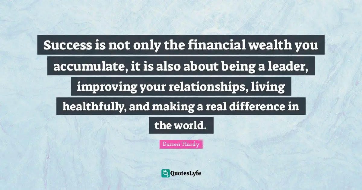 Success is not only the financial wealth you accumulate, it is also about being a leader, improving your relationships, living healthfully, and making a real difference in the world.