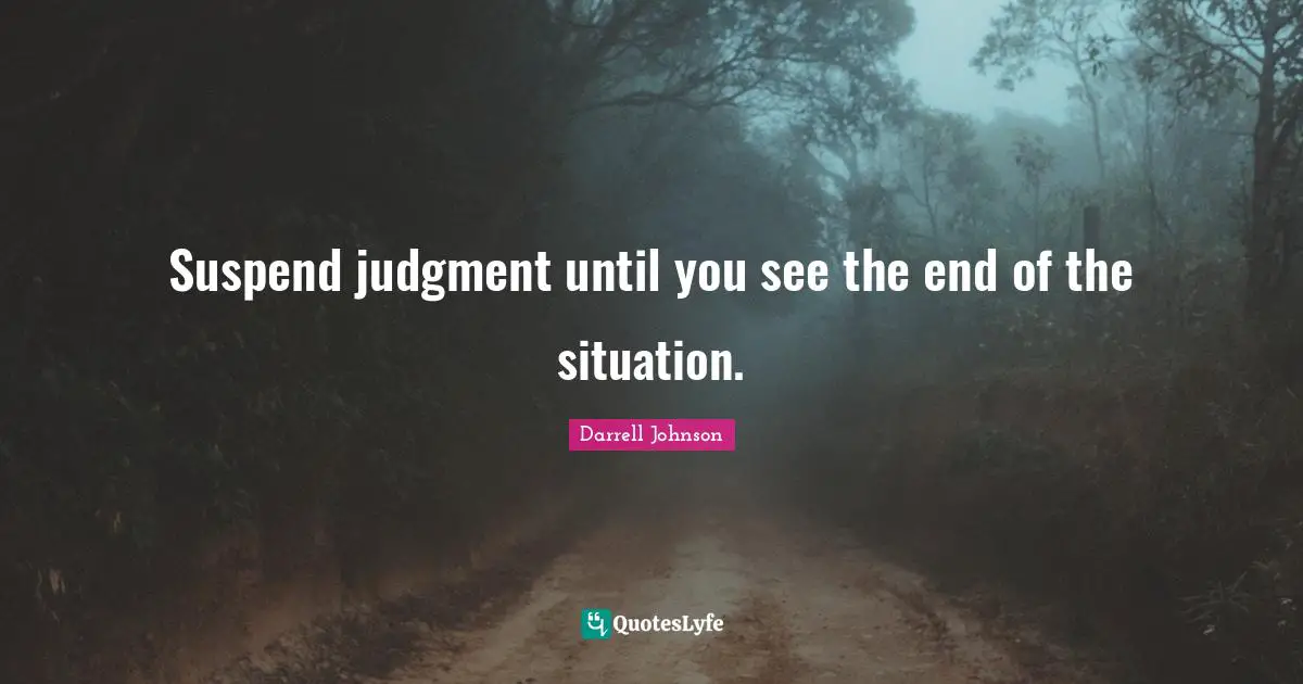Suspend judgment until you see the end of the situation.