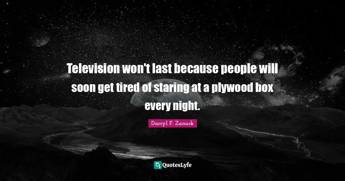 Every Night Quotes: "Television won't last because people will soon get tired of staring at a plywood box every night."