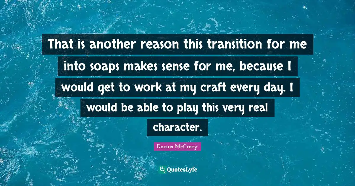 That is another reason this transition for me into soaps makes sense for me, because I would get to work at my craft every day. I would be able to play this very real character.