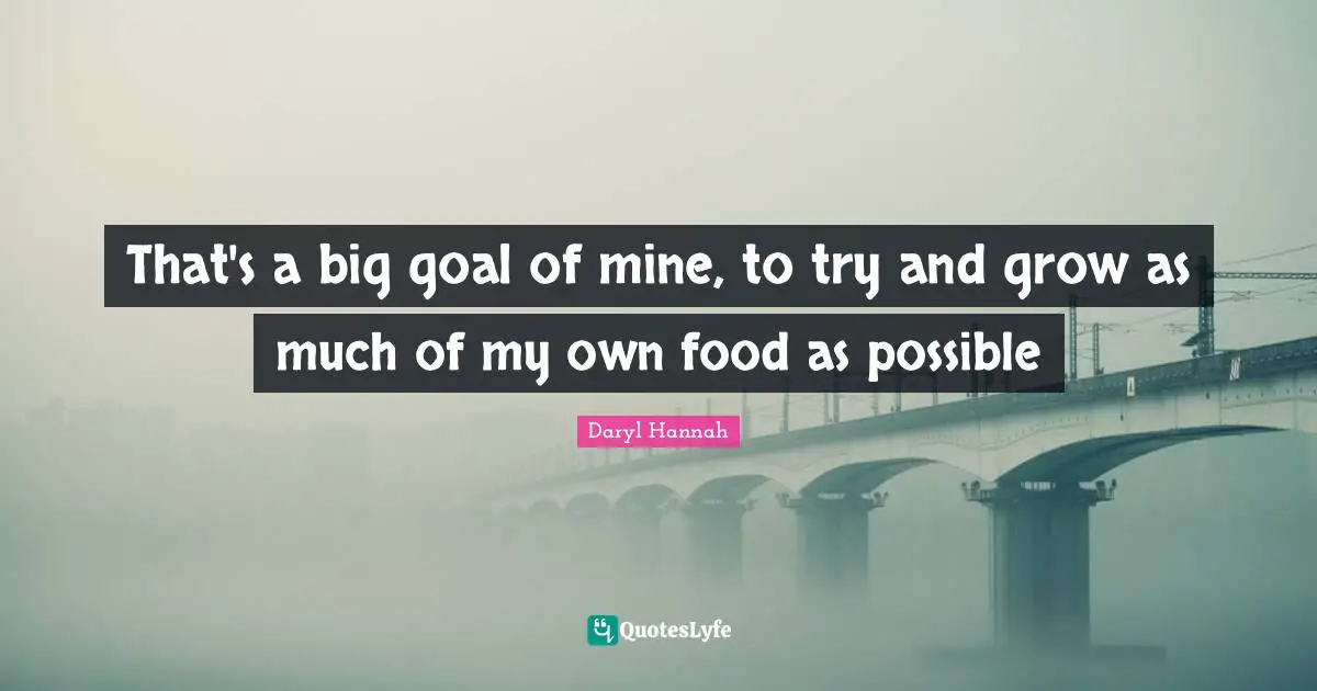 Daryl Hannah Quotes: "That's a big goal of mine, to try and grow as much of my own food as possible"