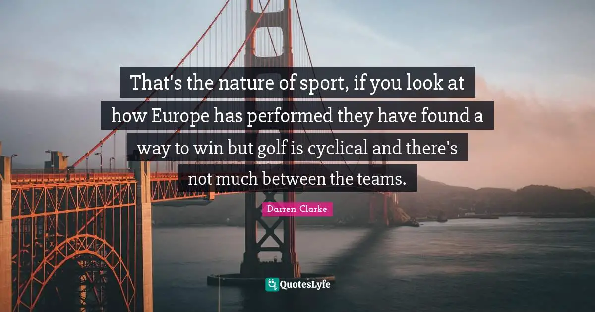 That's the nature of sport, if you look at how Europe has performed they have found a way to win but golf is cyclical and there's not much between the teams.