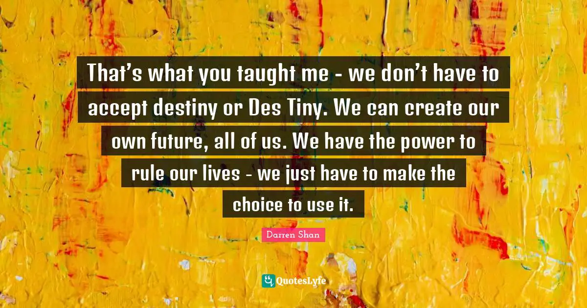 That’s what you taught me - we don’t have to accept destiny or Des Tiny. We can create our own future, all of us. We have the power to rule our lives - we just have to make the choice to use it.
