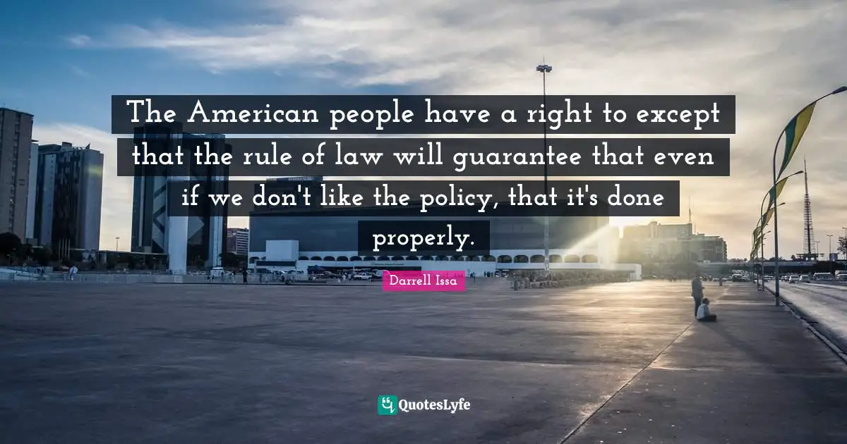 Darrell Issa Quotes: "The American people have a right to except that the rule of law will guarantee that even if we don't like the policy, that it's done properly."
