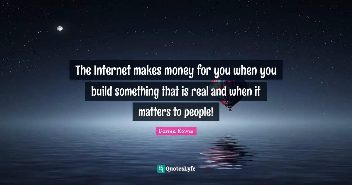 The Internet makes money for you when you build something that is real and when it matters to people!
