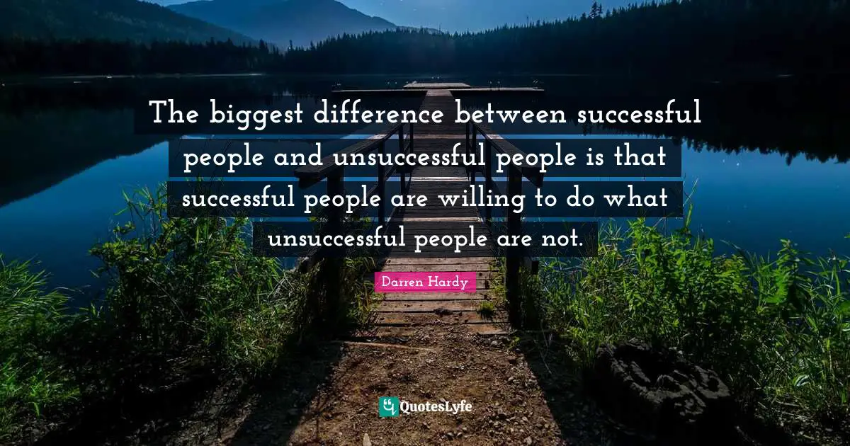 The biggest difference between successful people and unsuccessful people is that successful people are willing to do what unsuccessful people are not.