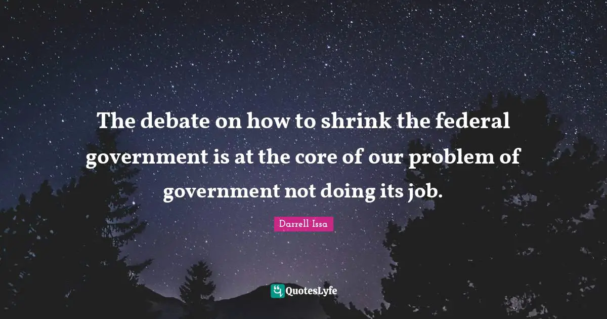 Darrell Issa Quotes: "The debate on how to shrink the federal government is at the core of our problem of government not doing its job."