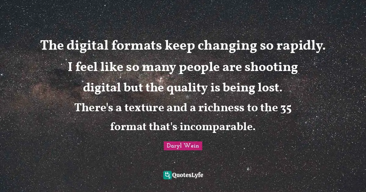 The digital formats keep changing so rapidly. I feel like so many people are shooting digital but the quality is being lost. There's a texture and a richness to the 35 format that's incomparable.