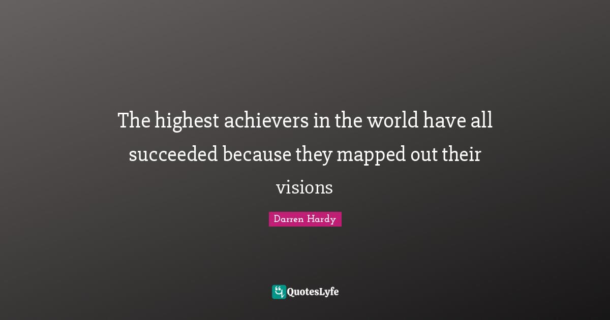 The highest achievers in the world have all succeeded because they mapped out their visions