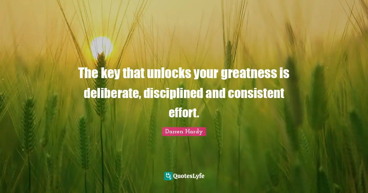 The key that unlocks your greatness is deliberate, disciplined and consistent effort.