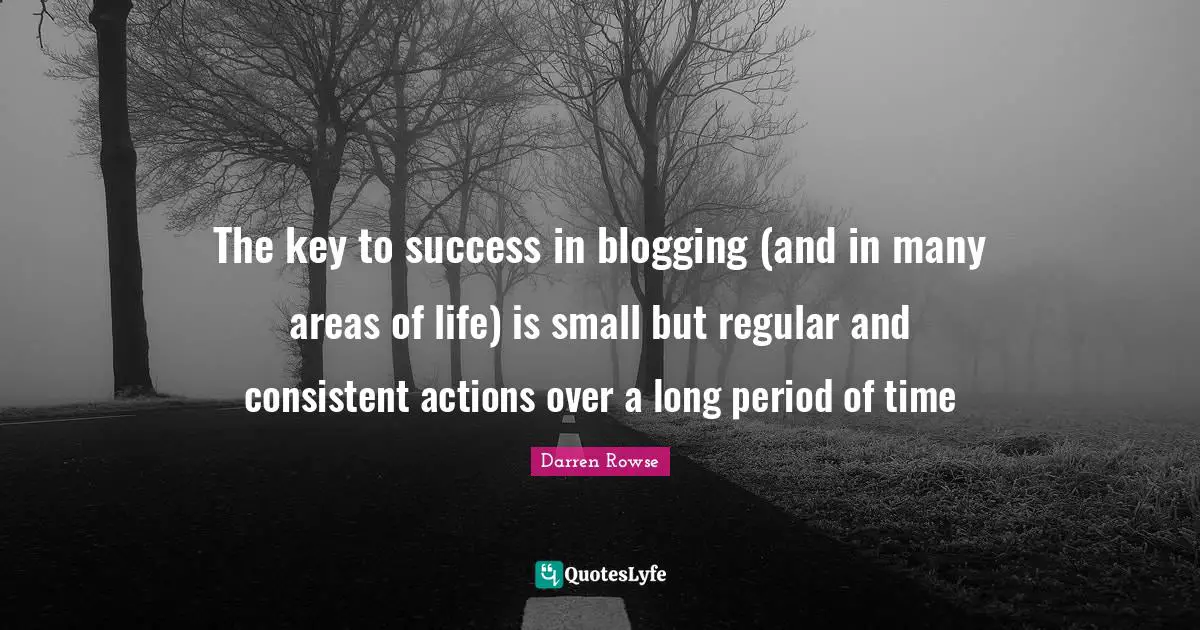 The key to success in blogging (and in many areas of life) is small but regular and consistent actions over a long period of time