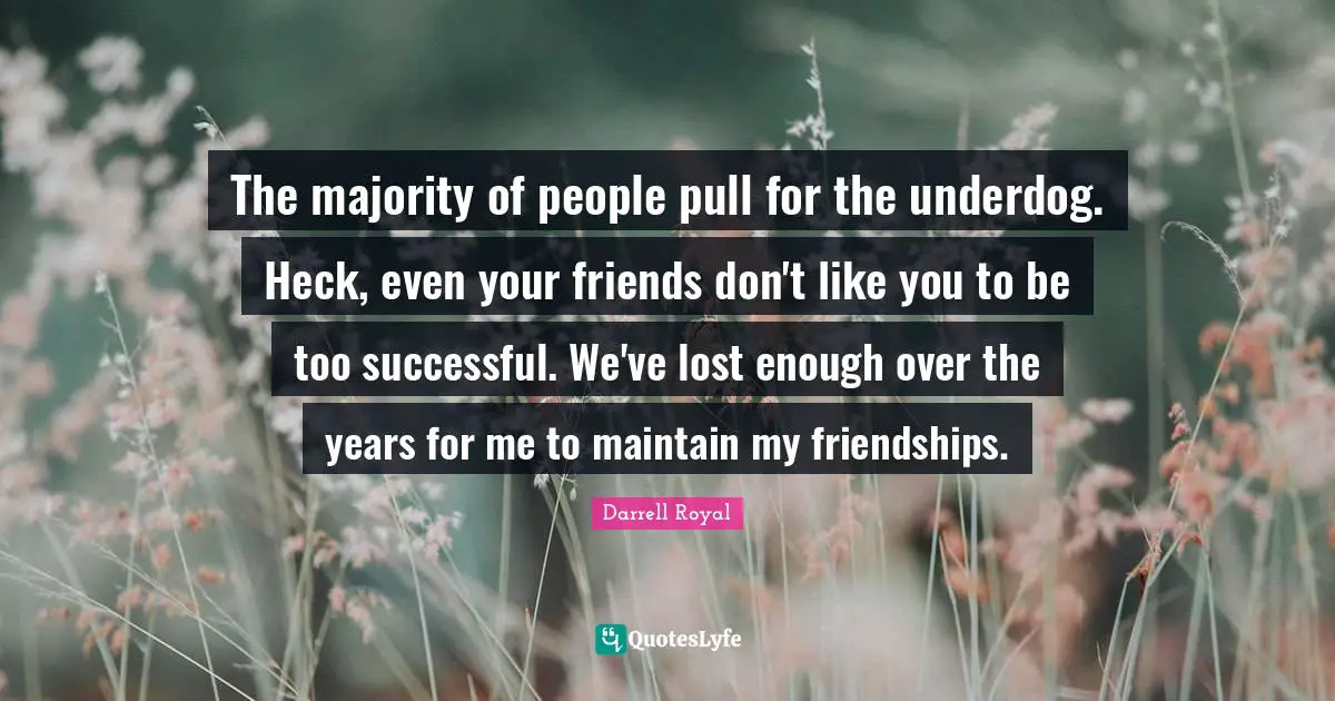 The majority of people pull for the underdog. Heck, even your friends don't like you to be too successful. We've lost enough over the years for me to maintain my friendships.