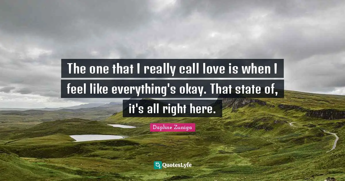 The one that I really call love is when I feel like everything's okay. That state of, it's all right here.