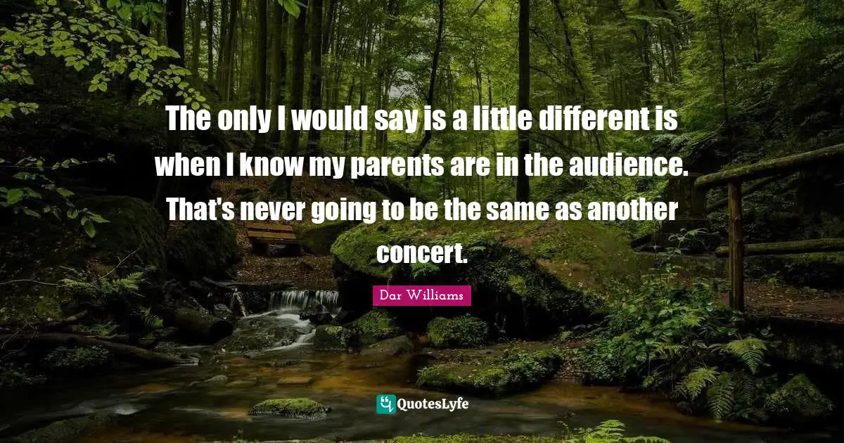 The only I would say is a little different is when I know my parents are in the audience. That's never going to be the same as another concert.