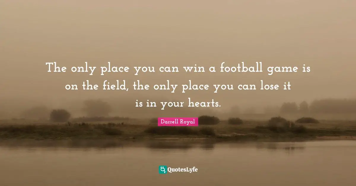 You Can Quotes: "The only place you can win a football game is on the field, the only place you can lose it is in your hearts."